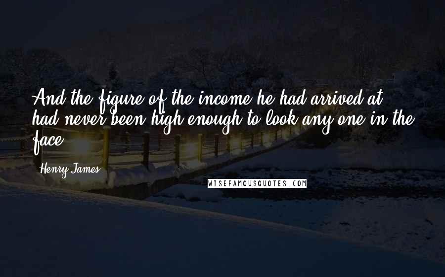 Henry James Quotes: And the figure of the income he had arrived at had never been high enough to look any one in the face.
