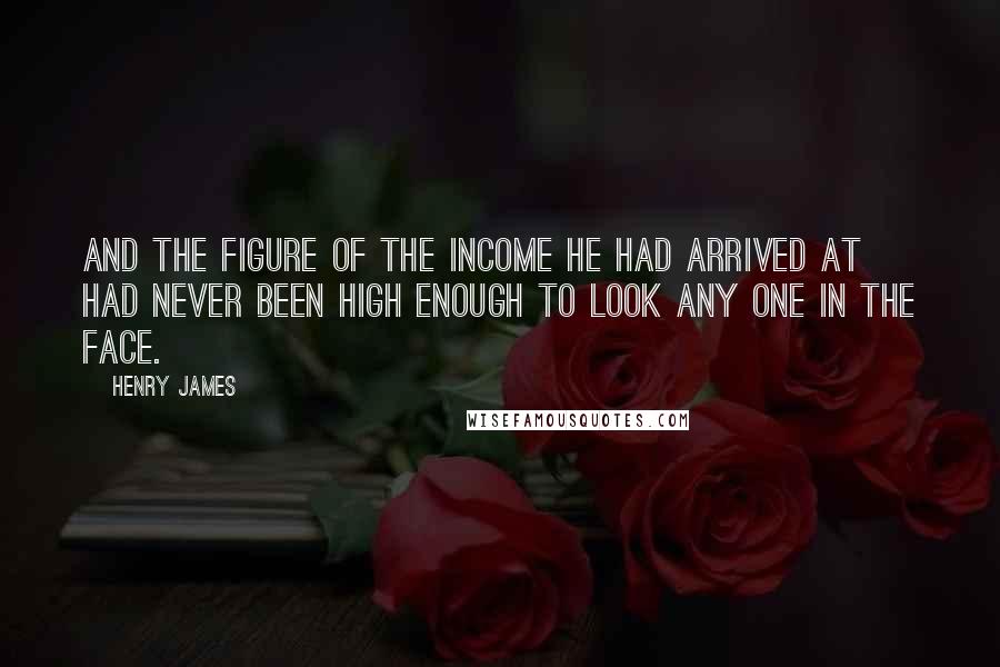 Henry James Quotes: And the figure of the income he had arrived at had never been high enough to look any one in the face.