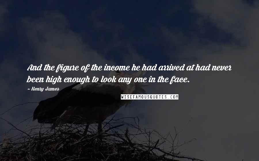 Henry James Quotes: And the figure of the income he had arrived at had never been high enough to look any one in the face.