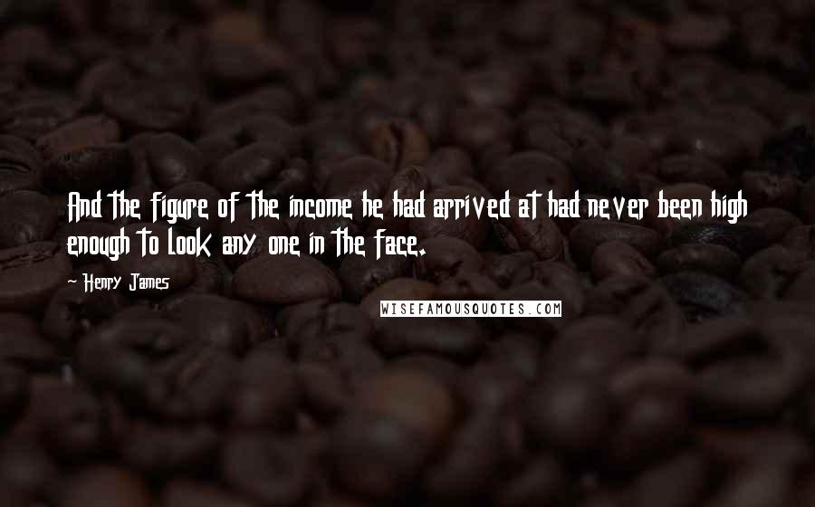 Henry James Quotes: And the figure of the income he had arrived at had never been high enough to look any one in the face.