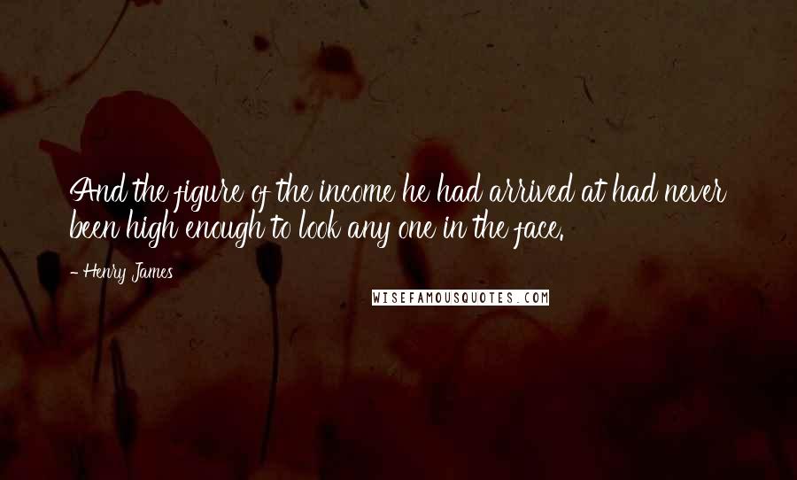 Henry James Quotes: And the figure of the income he had arrived at had never been high enough to look any one in the face.