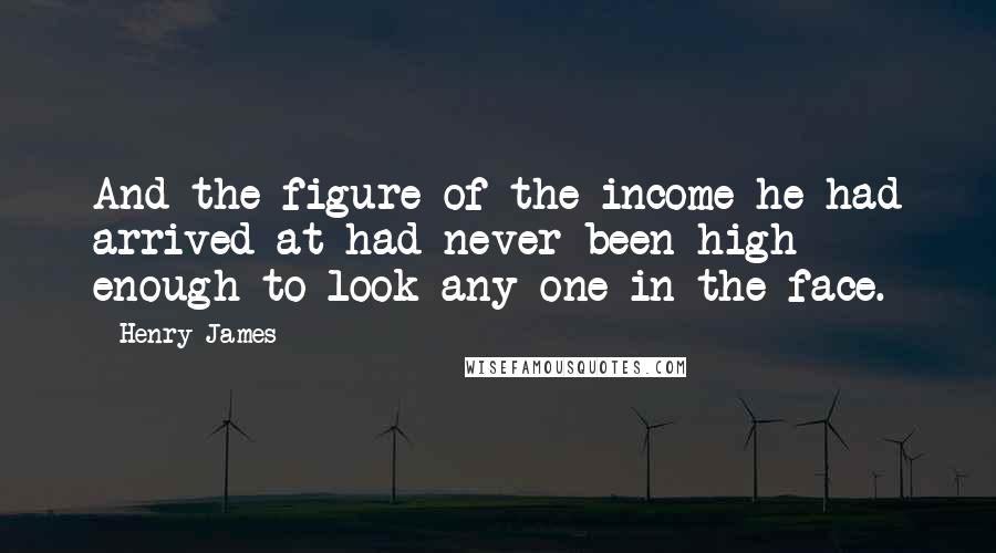 Henry James Quotes: And the figure of the income he had arrived at had never been high enough to look any one in the face.