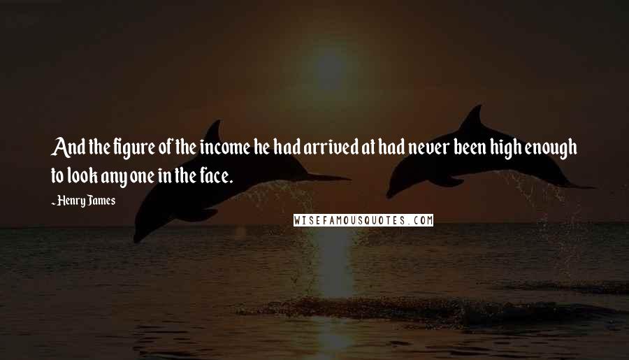 Henry James Quotes: And the figure of the income he had arrived at had never been high enough to look any one in the face.