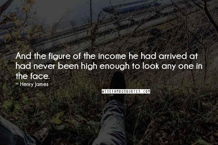 Henry James Quotes: And the figure of the income he had arrived at had never been high enough to look any one in the face.