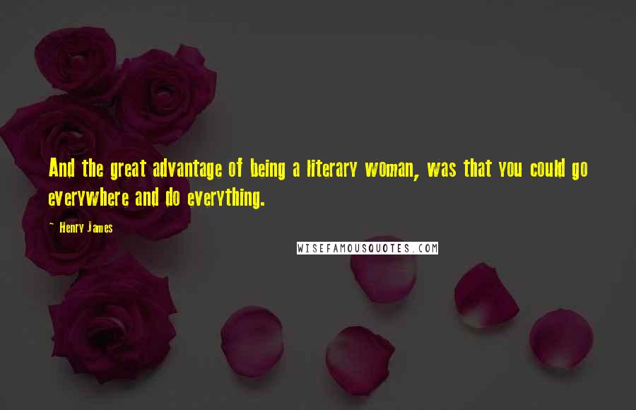 Henry James Quotes: And the great advantage of being a literary woman, was that you could go everywhere and do everything.