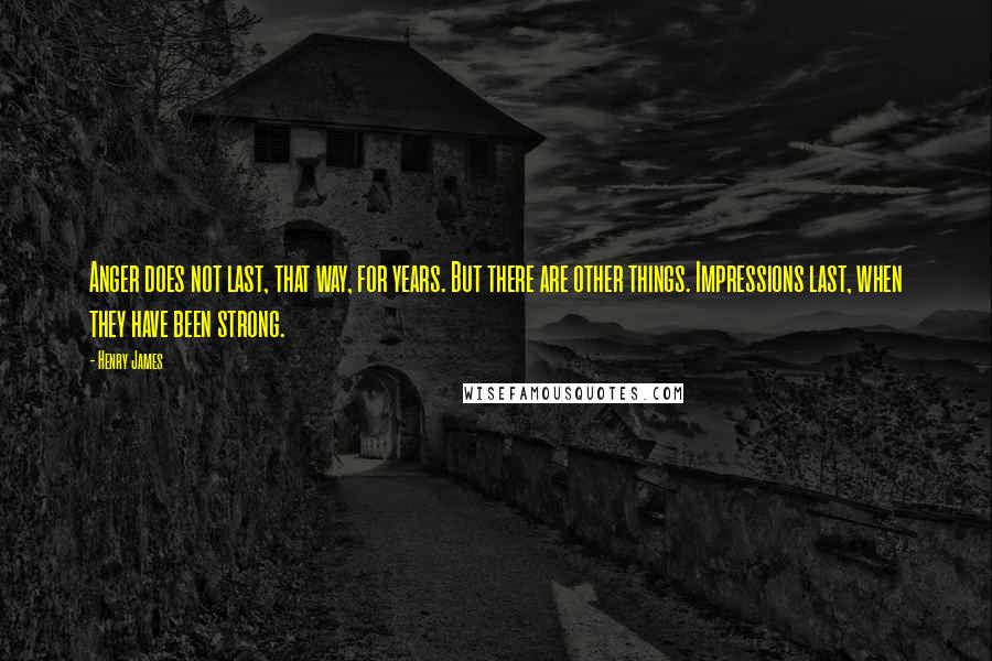 Henry James Quotes: Anger does not last, that way, for years. But there are other things. Impressions last, when they have been strong.