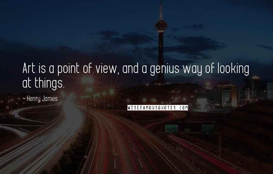 Henry James Quotes: Art is a point of view, and a genius way of looking at things.