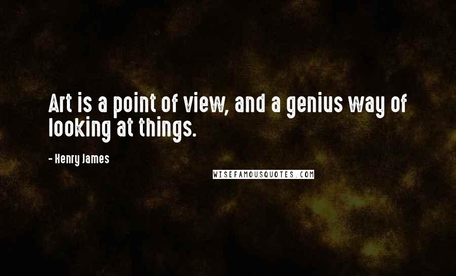 Henry James Quotes: Art is a point of view, and a genius way of looking at things.