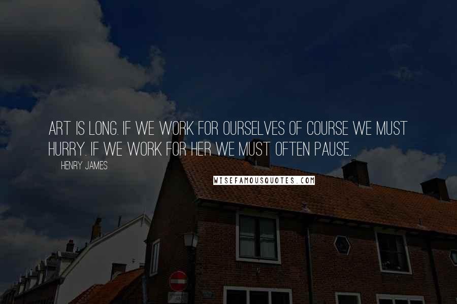 Henry James Quotes: Art is long. If we work for ourselves of course we must hurry. If we work for her we must often pause.