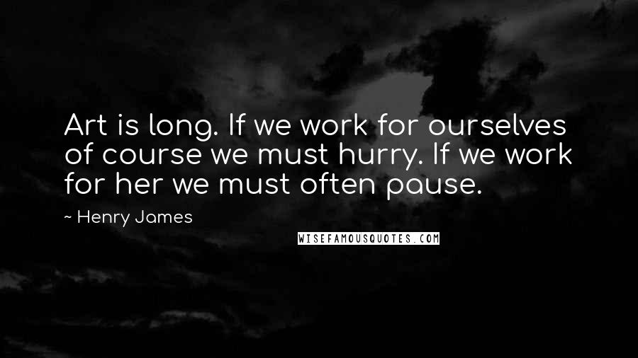 Henry James Quotes: Art is long. If we work for ourselves of course we must hurry. If we work for her we must often pause.