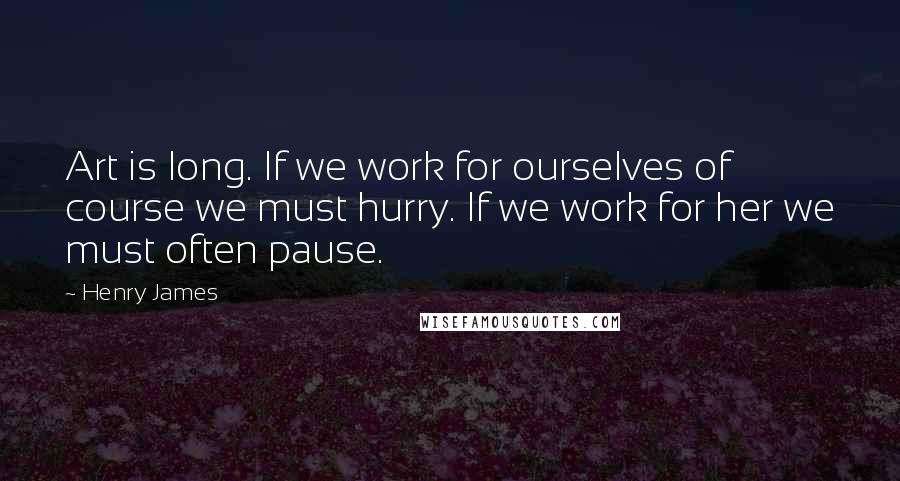 Henry James Quotes: Art is long. If we work for ourselves of course we must hurry. If we work for her we must often pause.