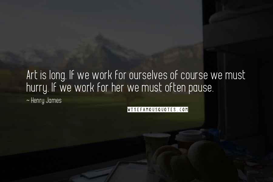 Henry James Quotes: Art is long. If we work for ourselves of course we must hurry. If we work for her we must often pause.