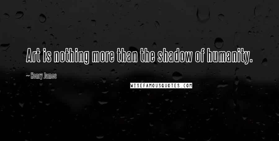 Henry James Quotes: Art is nothing more than the shadow of humanity.