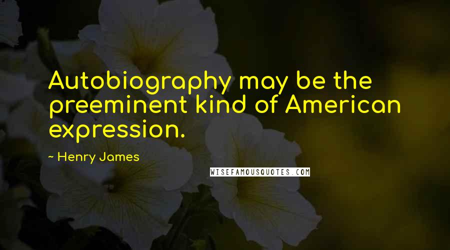 Henry James Quotes: Autobiography may be the preeminent kind of American expression.