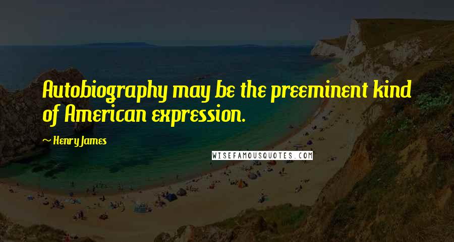 Henry James Quotes: Autobiography may be the preeminent kind of American expression.
