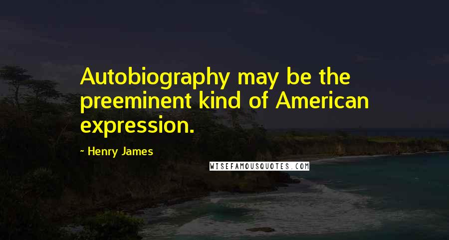 Henry James Quotes: Autobiography may be the preeminent kind of American expression.