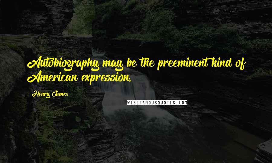 Henry James Quotes: Autobiography may be the preeminent kind of American expression.