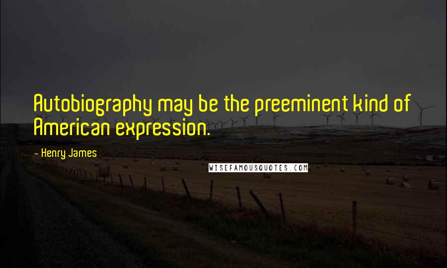 Henry James Quotes: Autobiography may be the preeminent kind of American expression.
