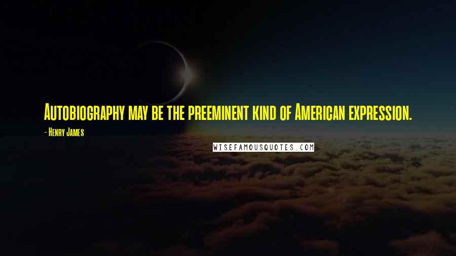 Henry James Quotes: Autobiography may be the preeminent kind of American expression.