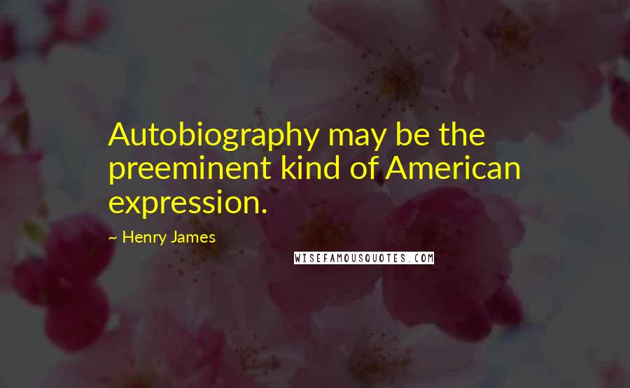 Henry James Quotes: Autobiography may be the preeminent kind of American expression.