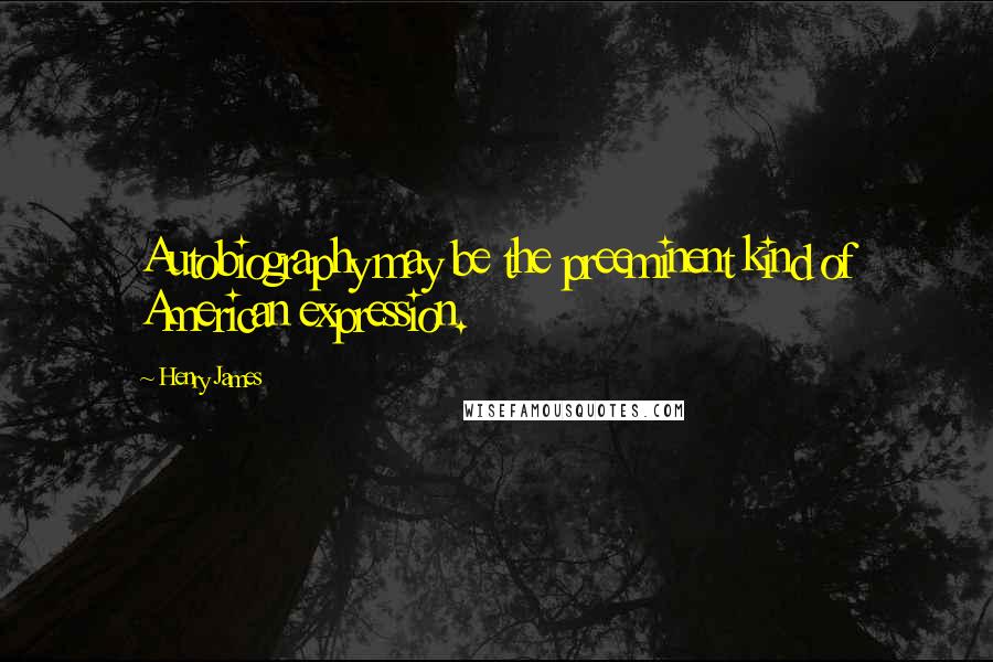 Henry James Quotes: Autobiography may be the preeminent kind of American expression.