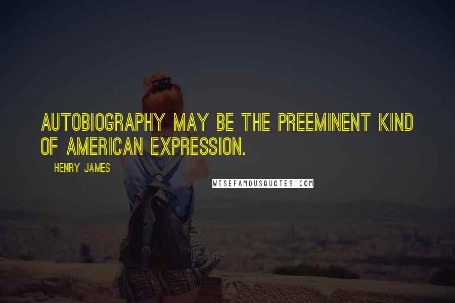 Henry James Quotes: Autobiography may be the preeminent kind of American expression.
