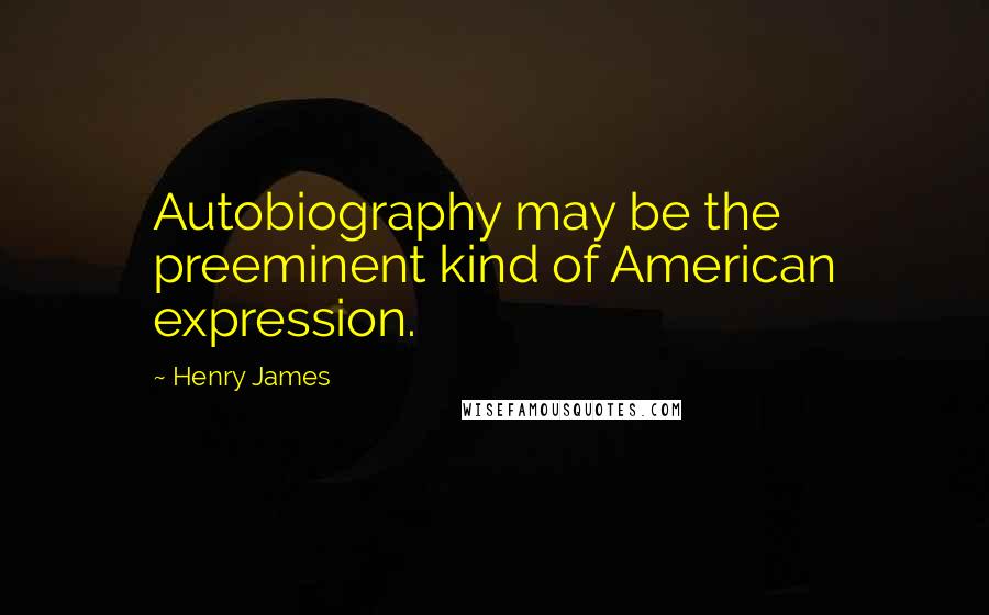 Henry James Quotes: Autobiography may be the preeminent kind of American expression.