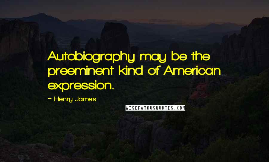Henry James Quotes: Autobiography may be the preeminent kind of American expression.