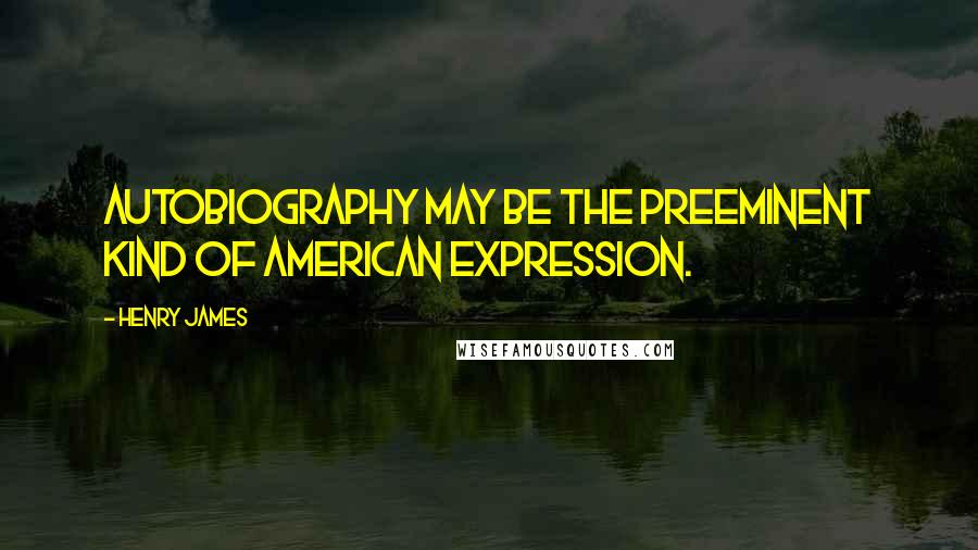 Henry James Quotes: Autobiography may be the preeminent kind of American expression.