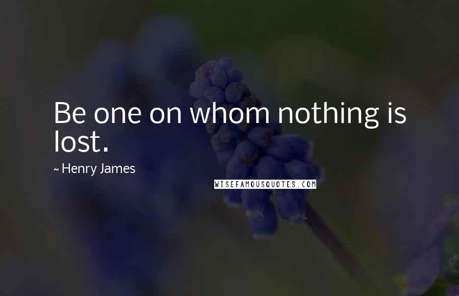 Henry James Quotes: Be one on whom nothing is lost.
