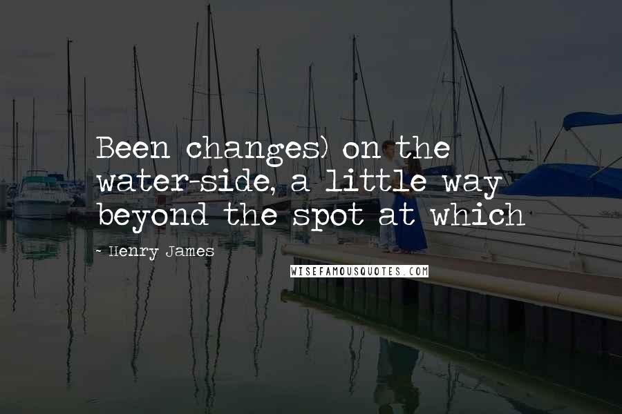 Henry James Quotes: Been changes) on the water-side, a little way beyond the spot at which