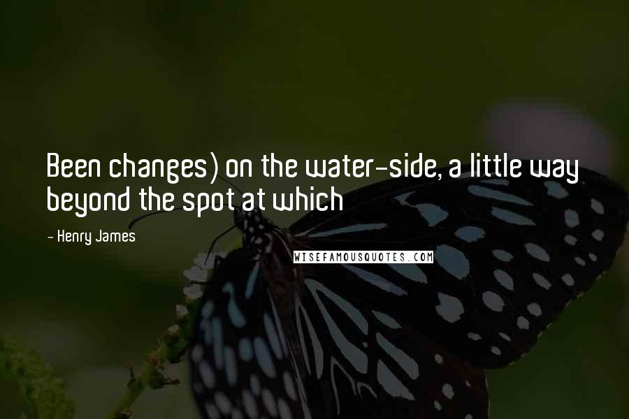 Henry James Quotes: Been changes) on the water-side, a little way beyond the spot at which