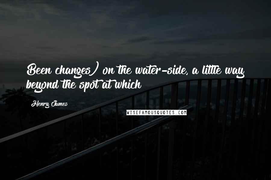 Henry James Quotes: Been changes) on the water-side, a little way beyond the spot at which