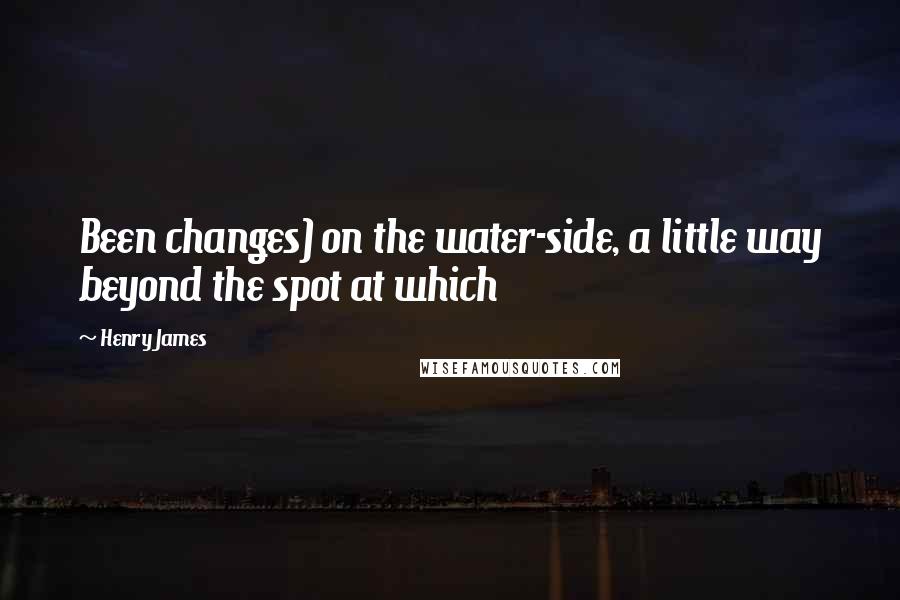 Henry James Quotes: Been changes) on the water-side, a little way beyond the spot at which