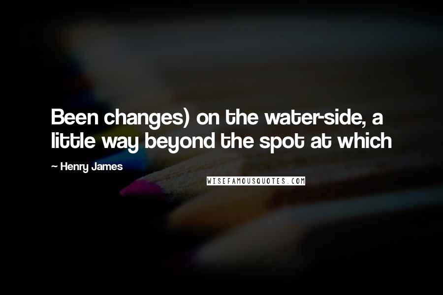 Henry James Quotes: Been changes) on the water-side, a little way beyond the spot at which