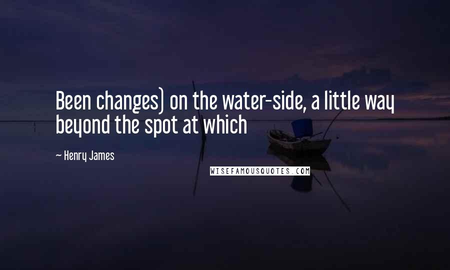 Henry James Quotes: Been changes) on the water-side, a little way beyond the spot at which