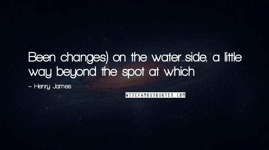 Henry James Quotes: Been changes) on the water-side, a little way beyond the spot at which