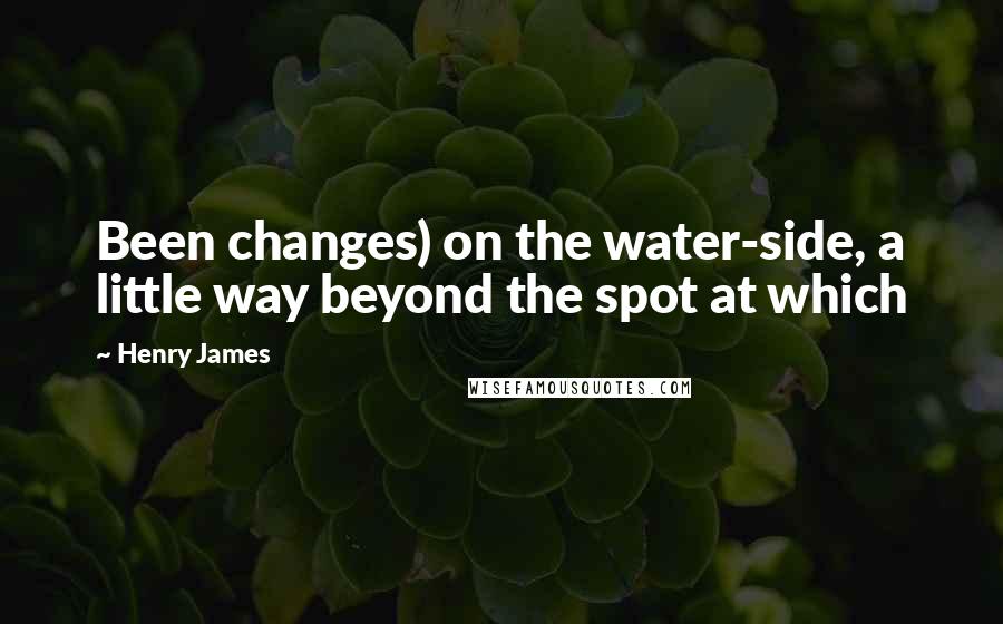 Henry James Quotes: Been changes) on the water-side, a little way beyond the spot at which