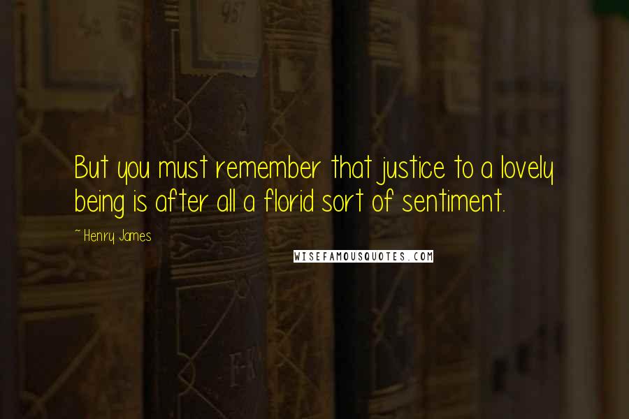 Henry James Quotes: But you must remember that justice to a lovely being is after all a florid sort of sentiment.