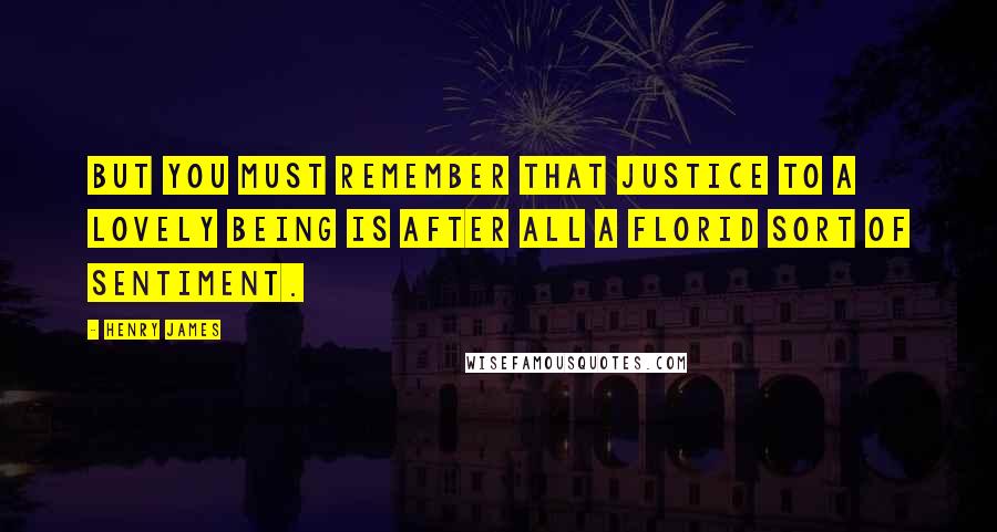 Henry James Quotes: But you must remember that justice to a lovely being is after all a florid sort of sentiment.