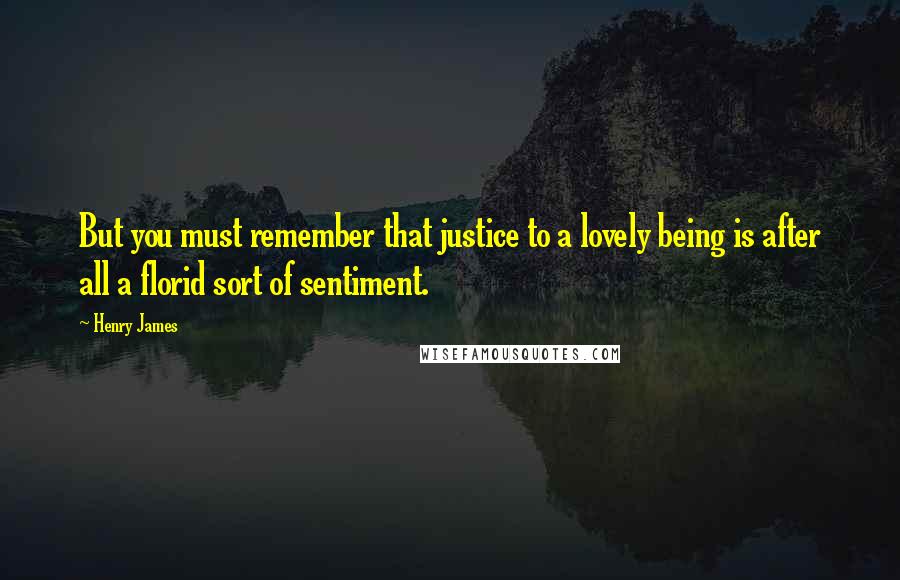 Henry James Quotes: But you must remember that justice to a lovely being is after all a florid sort of sentiment.