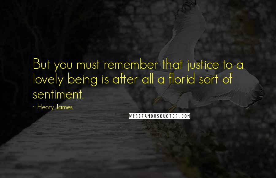 Henry James Quotes: But you must remember that justice to a lovely being is after all a florid sort of sentiment.