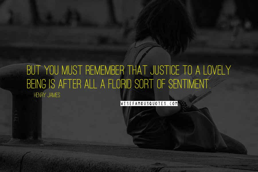 Henry James Quotes: But you must remember that justice to a lovely being is after all a florid sort of sentiment.