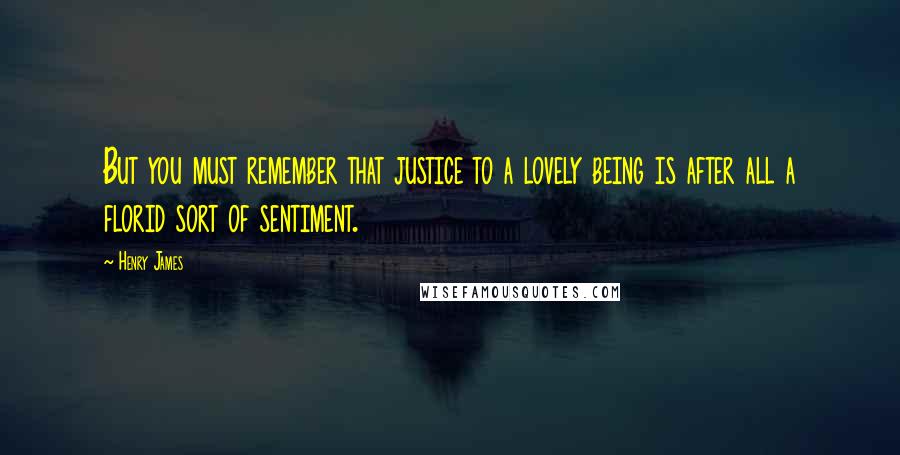 Henry James Quotes: But you must remember that justice to a lovely being is after all a florid sort of sentiment.