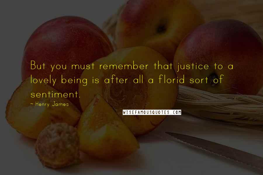 Henry James Quotes: But you must remember that justice to a lovely being is after all a florid sort of sentiment.