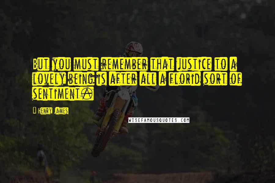 Henry James Quotes: But you must remember that justice to a lovely being is after all a florid sort of sentiment.