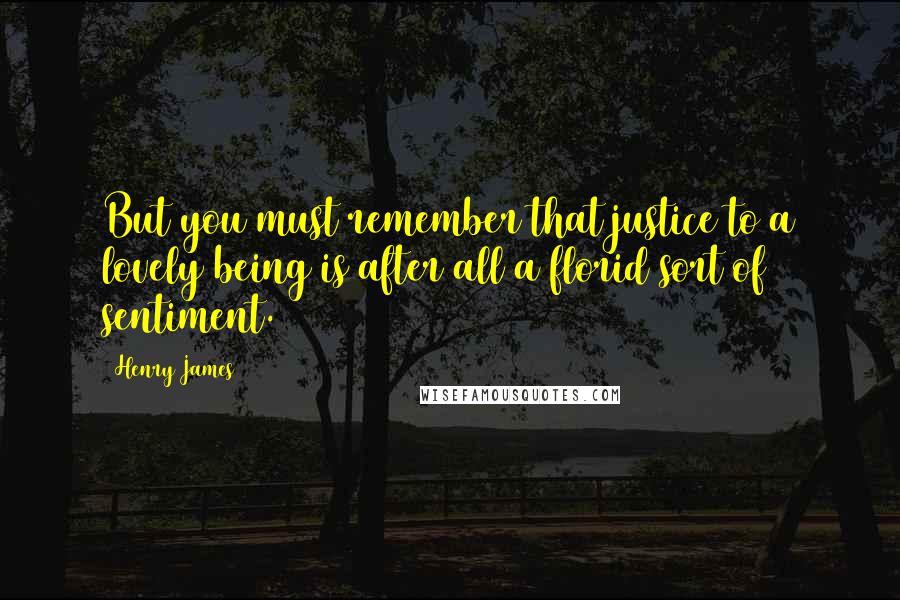 Henry James Quotes: But you must remember that justice to a lovely being is after all a florid sort of sentiment.