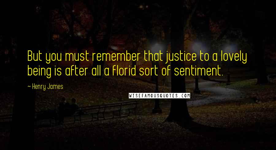 Henry James Quotes: But you must remember that justice to a lovely being is after all a florid sort of sentiment.