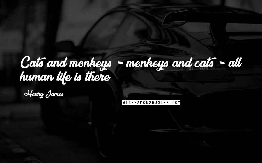 Henry James Quotes: Cats and monkeys - monkeys and cats - all human life is there!