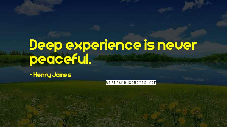 Henry James Quotes: Deep experience is never peaceful.